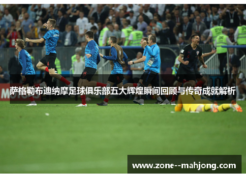 萨格勒布迪纳摩足球俱乐部五大辉煌瞬间回顾与传奇成就解析