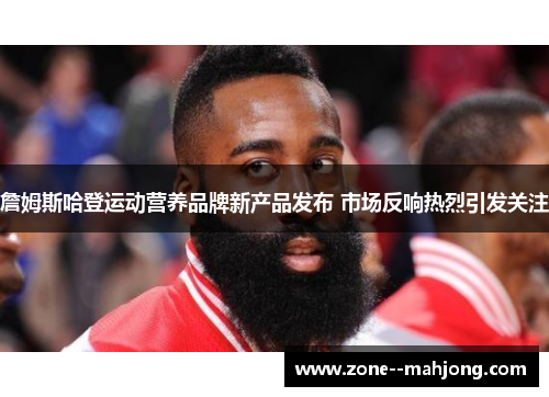 詹姆斯哈登运动营养品牌新产品发布 市场反响热烈引发关注