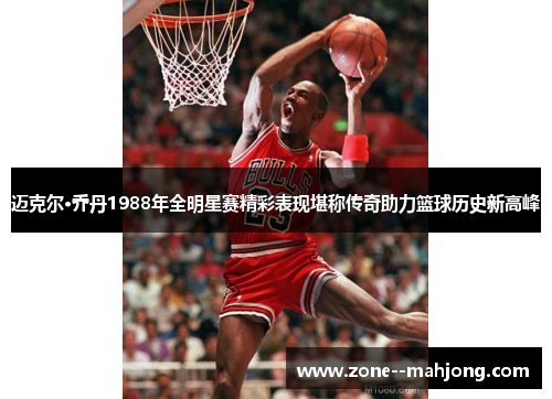 迈克尔·乔丹1988年全明星赛精彩表现堪称传奇助力篮球历史新高峰