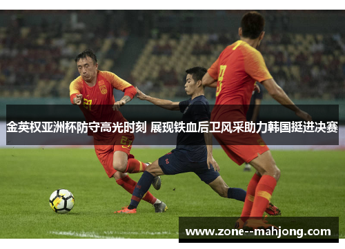 金英权亚洲杯防守高光时刻 展现铁血后卫风采助力韩国挺进决赛