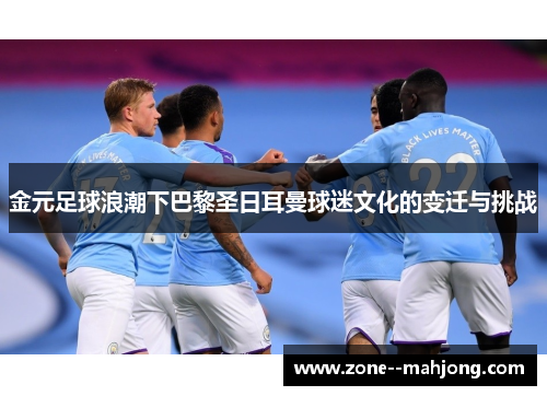 金元足球浪潮下巴黎圣日耳曼球迷文化的变迁与挑战