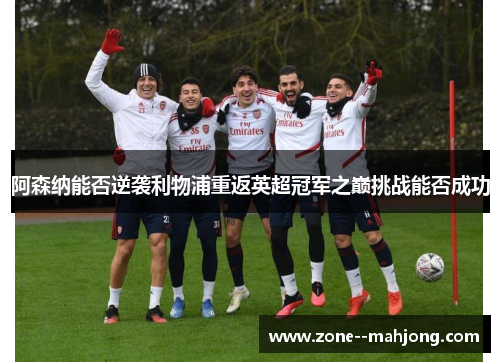 阿森纳能否逆袭利物浦重返英超冠军之巅挑战能否成功