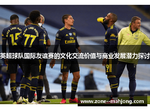 英超球队国际友谊赛的文化交流价值与商业发展潜力探讨