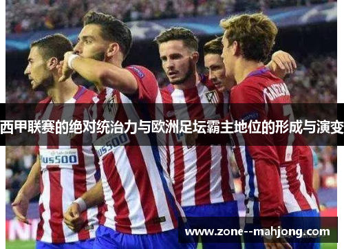 西甲联赛的绝对统治力与欧洲足坛霸主地位的形成与演变