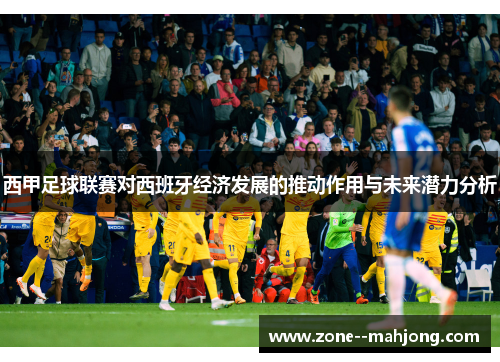 西甲足球联赛对西班牙经济发展的推动作用与未来潜力分析