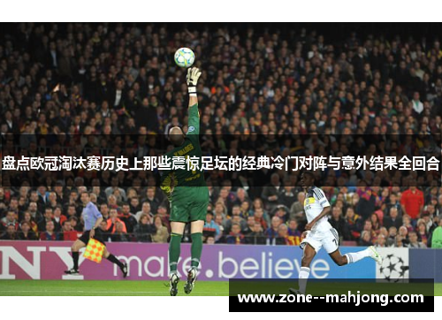 盘点欧冠淘汰赛历史上那些震惊足坛的经典冷门对阵与意外结果全回合 盘点欧冠淘汰赛历史上那些震惊足坛的经典冷门对阵与意外结果全回合