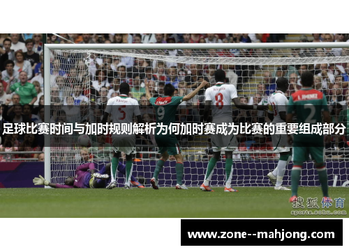 足球比赛时间与加时规则解析为何加时赛成为比赛的重要组成部分 足球比赛时间与加时规则解析为何加时赛成为比赛的重要组成部分
