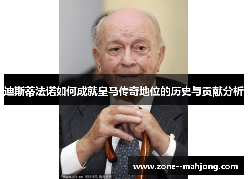 迪斯蒂法诺如何成就皇马传奇地位的历史与贡献分析 迪斯蒂法诺如何成就皇马传奇地位的历史与贡献分析