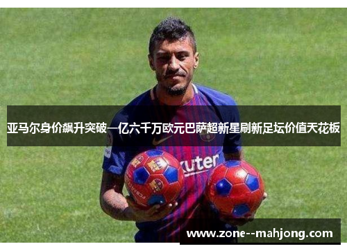 亚马尔身价飙升突破一亿六千万欧元巴萨超新星刷新足坛价值天花板