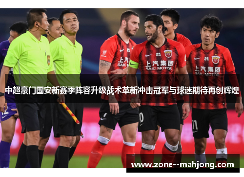 中超豪门国安新赛季阵容升级战术革新冲击冠军与球迷期待再创辉煌 中超豪门国安新赛季阵容升级战术革新冲击冠军与球迷期待再创辉煌