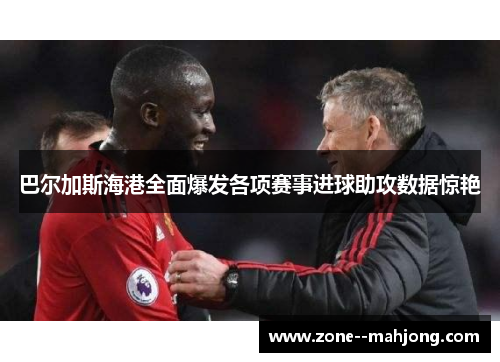 巴尔加斯海港全面爆发各项赛事进球助攻数据惊艳 巴尔加斯海港全面爆发各项赛事进球助攻数据惊艳