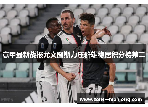 意甲最新战报尤文图斯力压群雄稳居积分榜第二