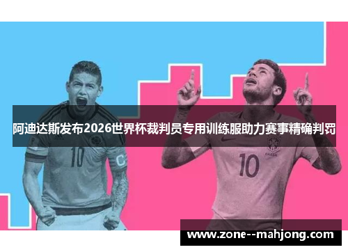 阿迪达斯发布2026世界杯裁判员专用训练服助力赛事精确判罚