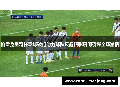 格雷戈里奇任意球破门助力球队反超精彩瞬间引爆全场激情