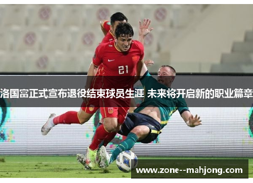 洛国富正式宣布退役结束球员生涯 未来将开启新的职业篇章 洛国富正式宣布退役结束球员生涯 未来将开启新的职业篇章